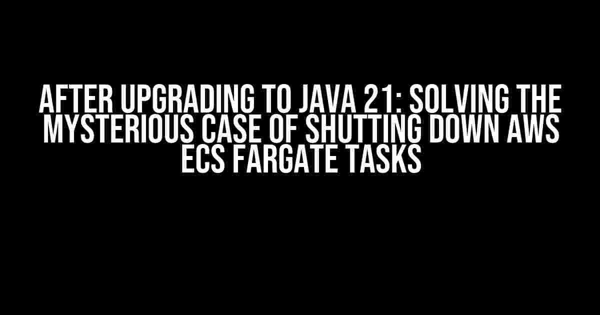 After Upgrading to Java 21: Solving the Mysterious Case of Shutting Down AWS ECS Fargate Tasks