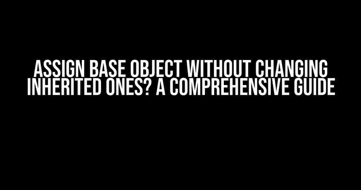 Assign base object without changing inherited ones? A Comprehensive Guide