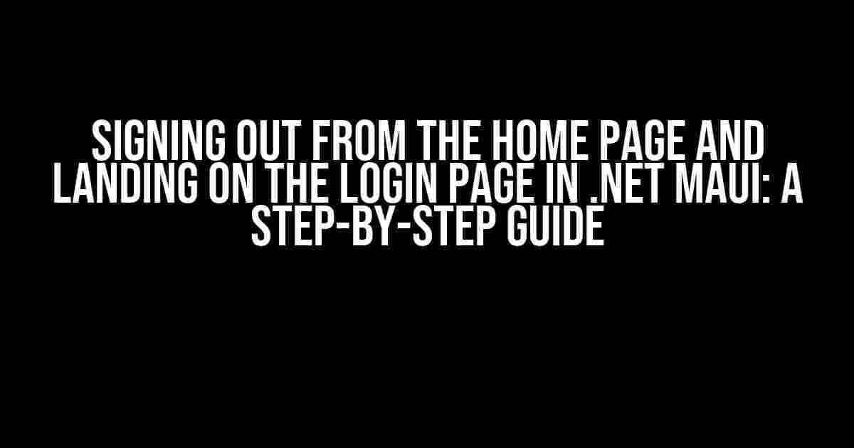 Signing Out from the Home Page and Landing on the Login Page in .NET MAUI: A Step-by-Step Guide