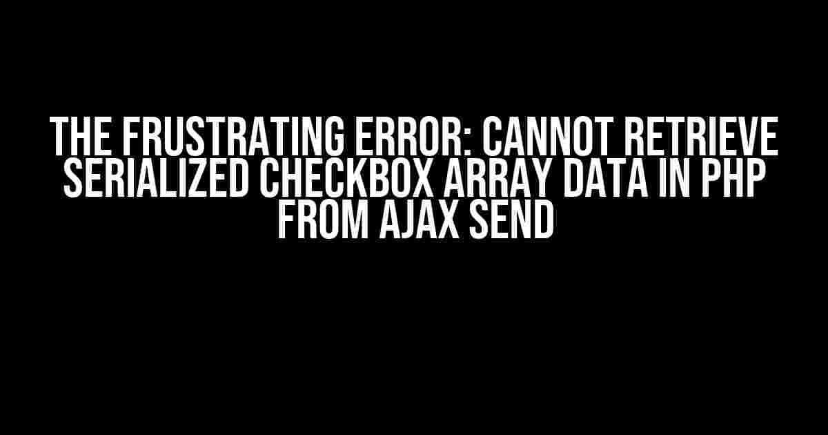 The Frustrating Error: Cannot Retrieve Serialized Checkbox Array Data in PHP from Ajax Send