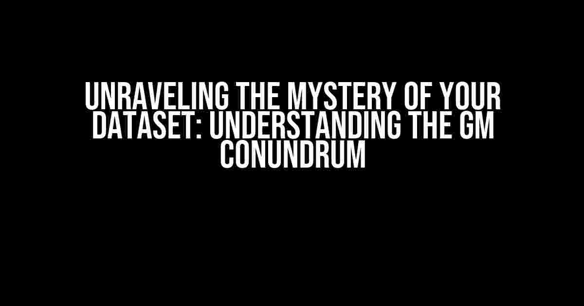 Unraveling the Mystery of Your Dataset: Understanding the GM Conundrum