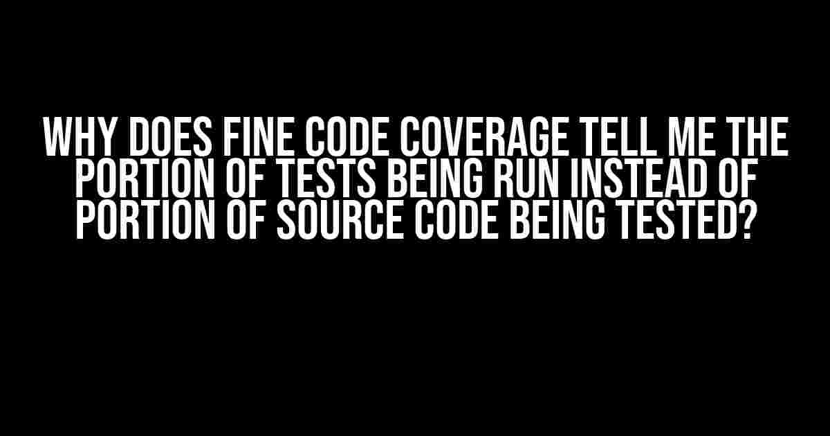 Why Does Fine Code Coverage Tell Me the Portion of Tests Being Run Instead of Portion of Source Code Being Tested?